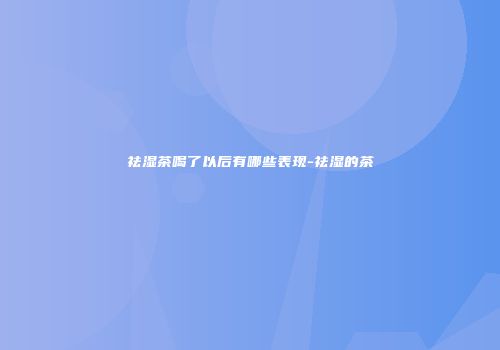 祛湿茶喝了以后有哪些表现-祛湿的茶