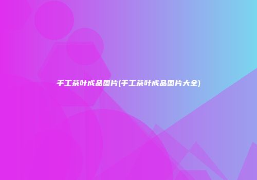 手工茶叶成品图片(手工茶叶成品图片大全)