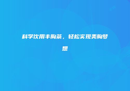科学饮用丰胸茶，轻松实现美胸梦想