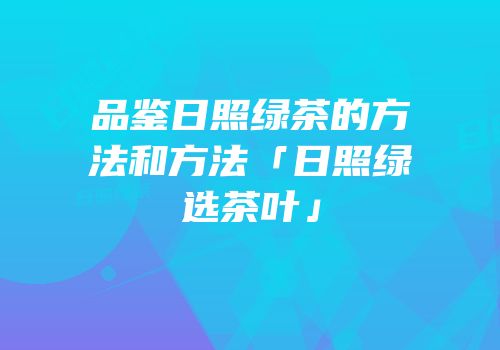 品鉴日照绿茶的方法和方法「日照绿选茶叶」