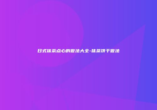 日式抹茶点心的做法大全-抹茶饼干做法