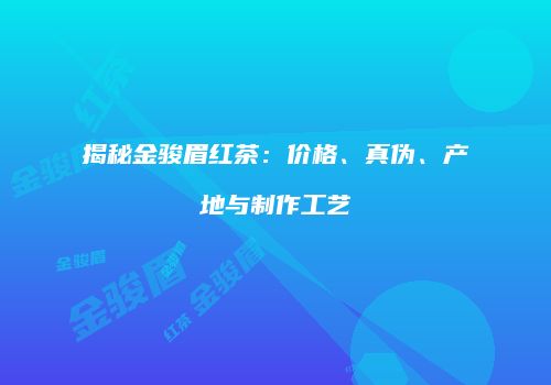 揭秘金骏眉红茶：价格、真伪、产地与制作工艺