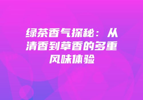 绿茶香气探秘：从清香到草香的多重风味体验