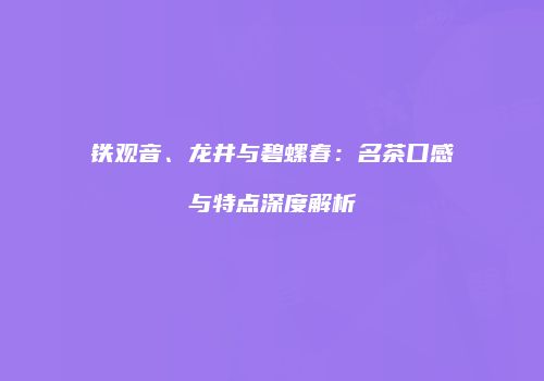 铁观音、龙井与碧螺春：名茶口感与特点深度解析
