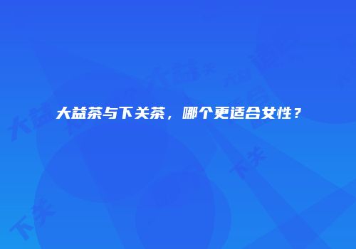 大益茶与下关茶，哪个更适合女性？
