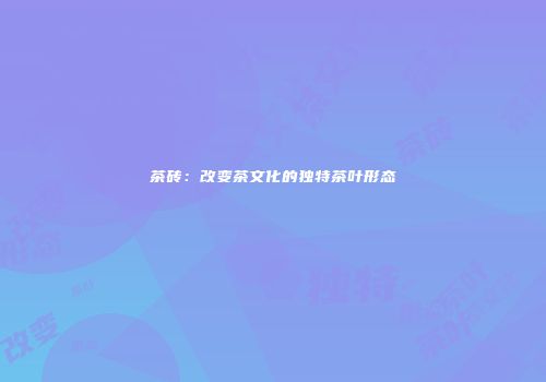 茶砖：改变茶文化的独特茶叶形态