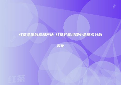 红茶品质的鉴别方法-红茶贮藏过程中品质成分的变化