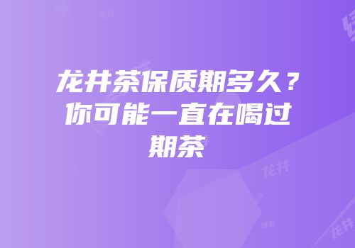 龙井茶保质期多久？你可能一直在喝过期茶