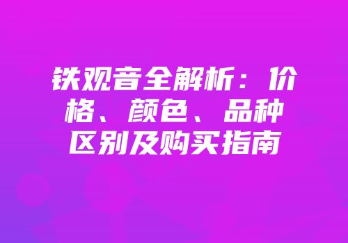 铁观音全解析：价格、颜色、品种区别及购买指南