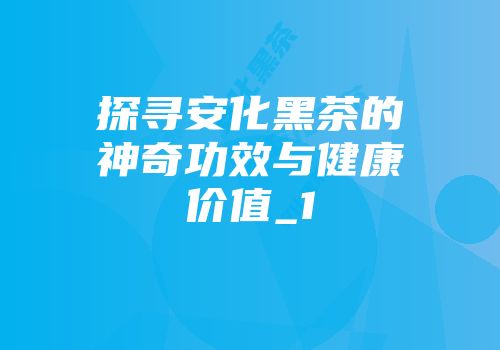 探寻安化黑茶的神奇功效与健康价值_1