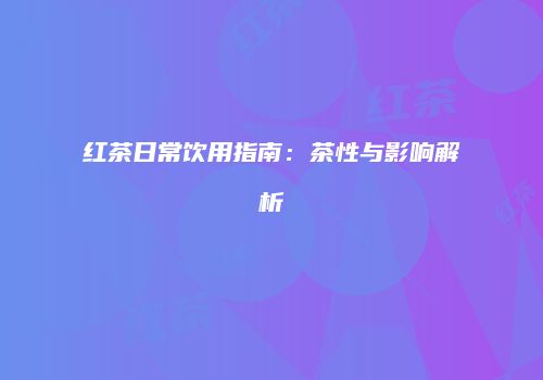 红茶日常饮用指南：茶性与影响解析
