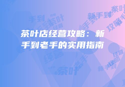 茶叶店经营攻略：新手到老手的实用指南