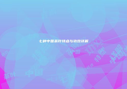 七种中国茶叶特点与功效详解
