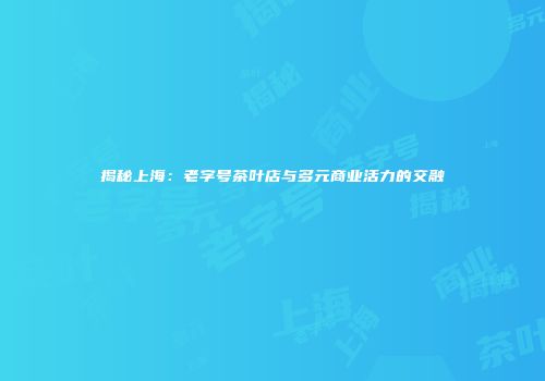 揭秘上海：老字号茶叶店与多元商业活力的交融