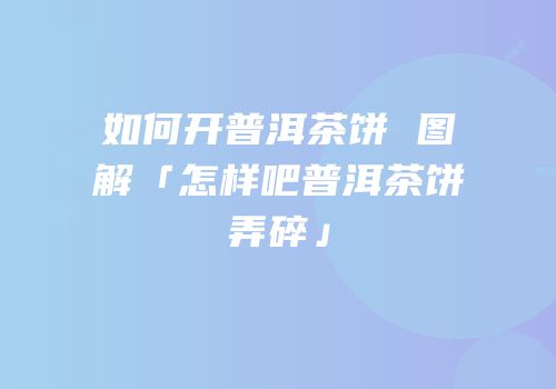 如何开普洱茶饼 图解「怎样吧普洱茶饼弄碎」