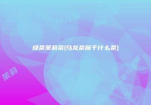 绿茶茉莉茶(乌龙茶属于什么茶)