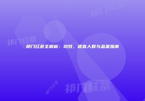 祁门红茶全解析：功效、适宜人群与品鉴指南