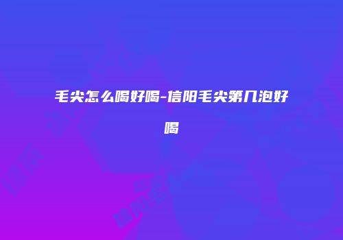 毛尖怎么喝好喝-信阳毛尖第几泡好喝
