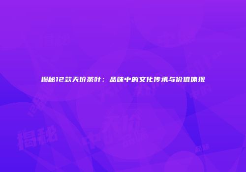揭秘12款天价茶叶：品味中的文化传承与价值体现