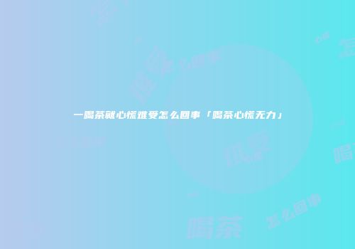 一喝茶就心慌难受怎么回事「喝茶心慌无力」