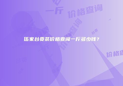 伍家台贡茶价格查询一斤多少钱？