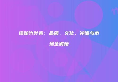 揭秘竹叶青：品质、文化、冲泡与市场全解析
