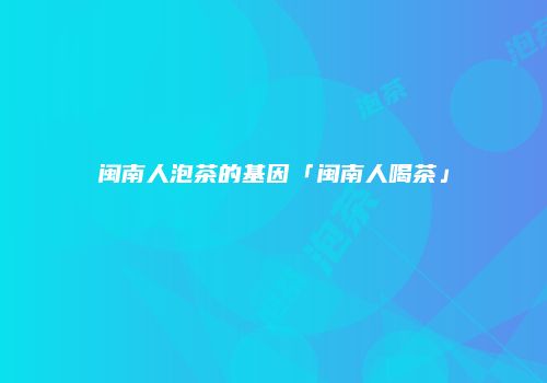 闽南人泡茶的基因「闽南人喝茶」