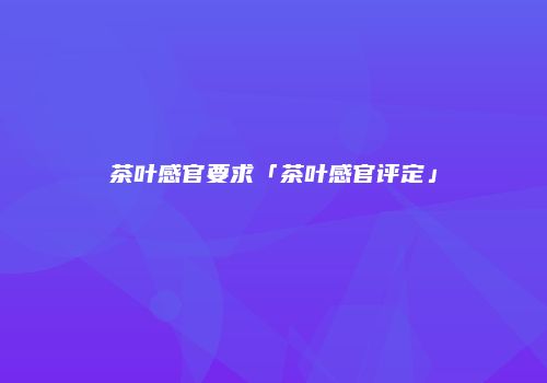 茶叶感官要求「茶叶感官评定」