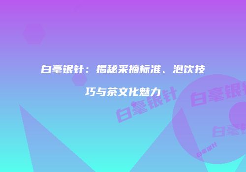 白毫银针：揭秘采摘标准、泡饮技巧与茶文化魅力