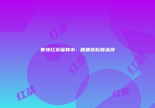 夜晚红茶蜜蜂水：健康放松新选择