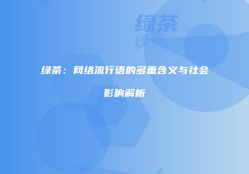 绿茶：网络流行语的多重含义与社会影响解析