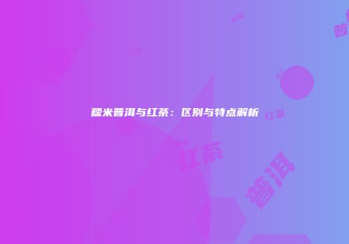 糯米普洱与红茶：区别与特点解析