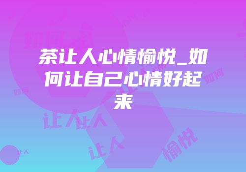 茶让人心情愉悦_如何让自己心情好起来