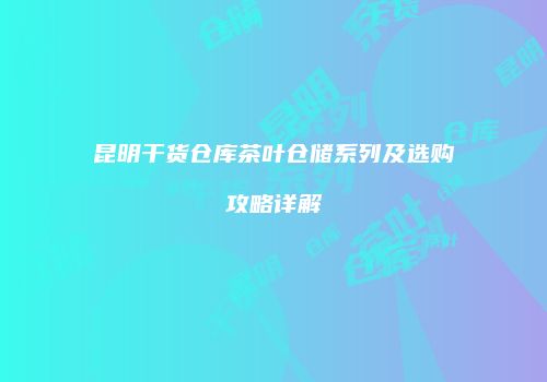 昆明干货仓库茶叶仓储系列及选购攻略详解