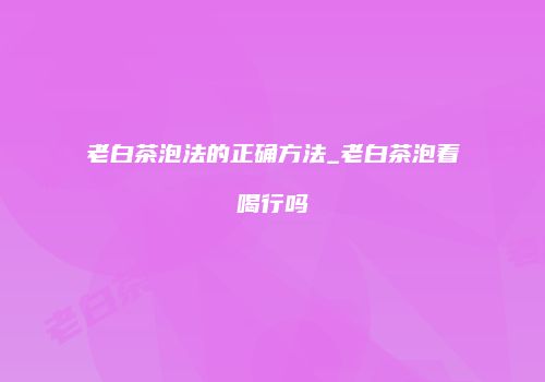 老白茶泡法的正确方法_老白茶泡着喝行吗