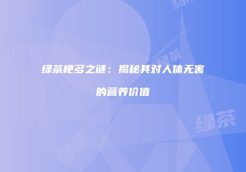 绿茶梗多之谜：揭秘其对人体无害的营养价值