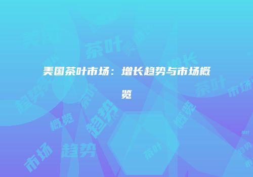 美国茶叶市场：增长趋势与市场概览