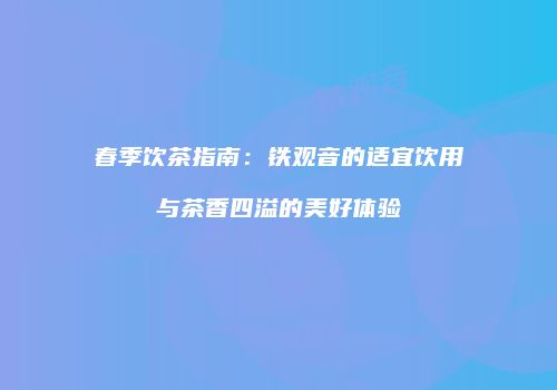 春季饮茶指南：铁观音的适宜饮用与茶香四溢的美好体验