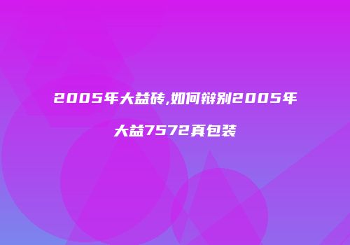 2005年大益砖,如何辩别2005年大益7572真包装