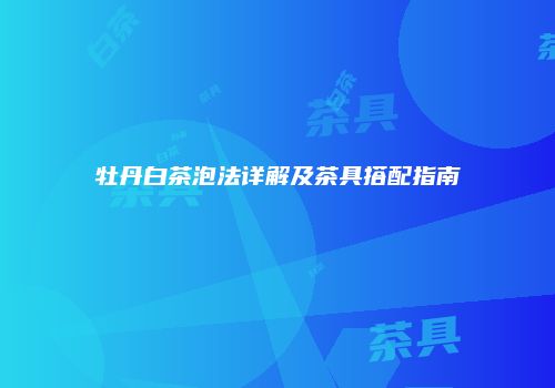 牡丹白茶泡法详解及茶具搭配指南