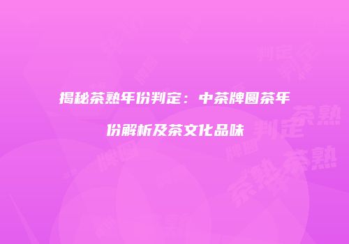 揭秘茶熟年份判定：中茶牌圆茶年份解析及茶文化品味