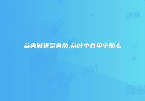 茶含碱还是含酸,茶叶中有单宁酸么