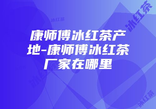 康师傅冰红茶产地-康师傅冰红茶厂家在哪里
