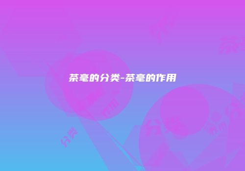 茶毫的分类-茶毫的作用