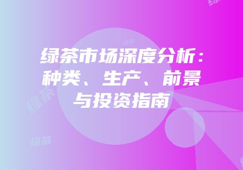 绿茶市场深度分析：种类、生产、前景与投资指南