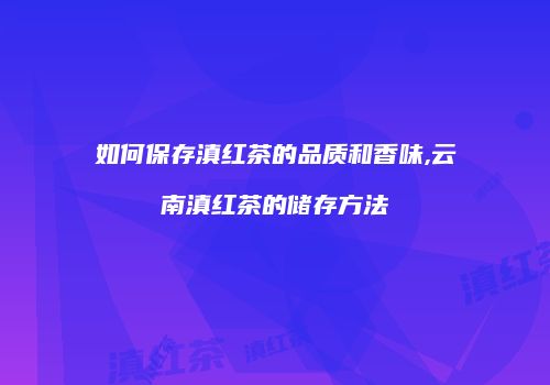 如何保存滇红茶的品质和香味,云南滇红茶的储存方法