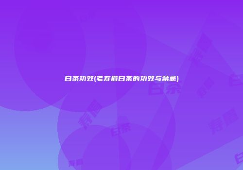 白茶功效(老寿眉白茶的功效与禁忌)