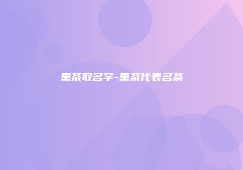 黑茶取名字-黑茶代表名茶
