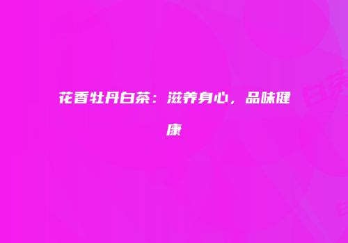 花香牡丹白茶：滋养身心，品味健康