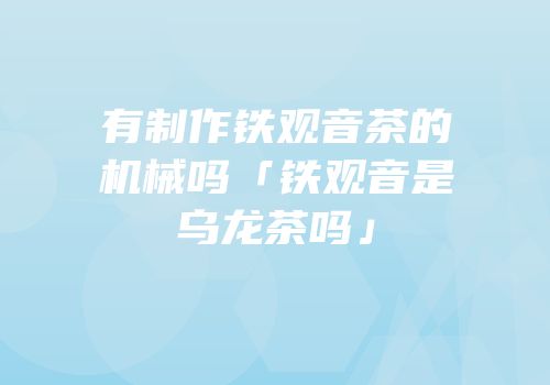 有制作铁观音茶的机械吗「铁观音是乌龙茶吗」
